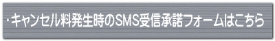 ・キャンセル料発生時のSMS受信承諾フォームはこちら 
