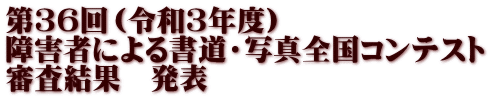 第３６回（令和３年度） 障害者による書道・写真全国コンテスト 審査結果　発表